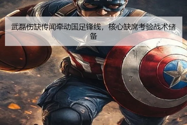 武磊伤缺传闻牵动国足锋线，核心缺席考验战术储备